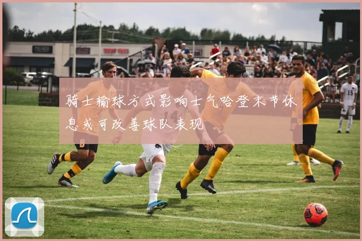 骑士输球方式影响士气哈登末节休息或可改善球队表现