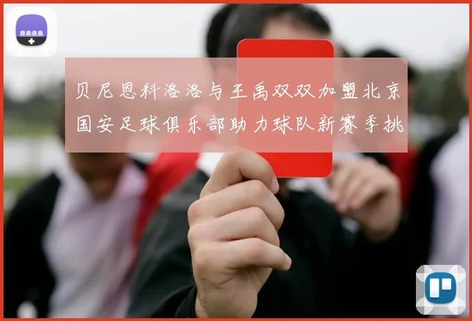贝尼恩科洛洛与王禹双双加盟北京国安足球俱乐部助力球队新赛季挑战