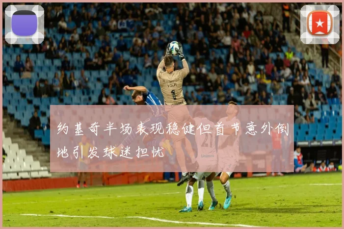 约基奇半场表现稳健但首节意外倒地引发球迷担忧