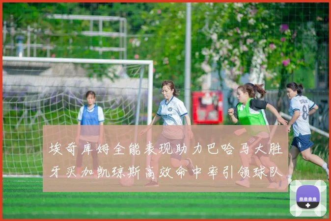 埃奇库姆全能表现助力巴哈马大胜牙买加凯琼斯高效命中率引领球队胜利
