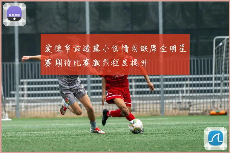 爱德华兹透露小伤情或缺席全明星赛期待比赛激烈程度提升
