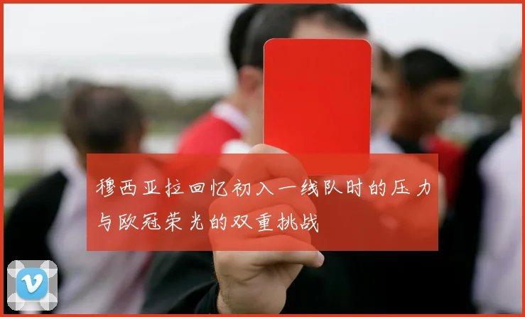 穆西亚拉回忆初入一线队时的压力与欧冠荣光的双重挑战