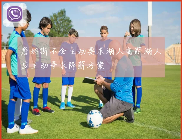 詹姆斯不会主动要求湖人高薪湖人应主动寻求降薪方案