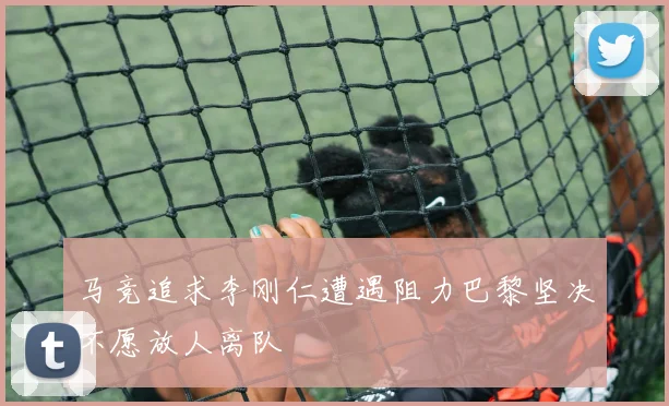 马竞追求李刚仁遭遇阻力巴黎坚决不愿放人离队