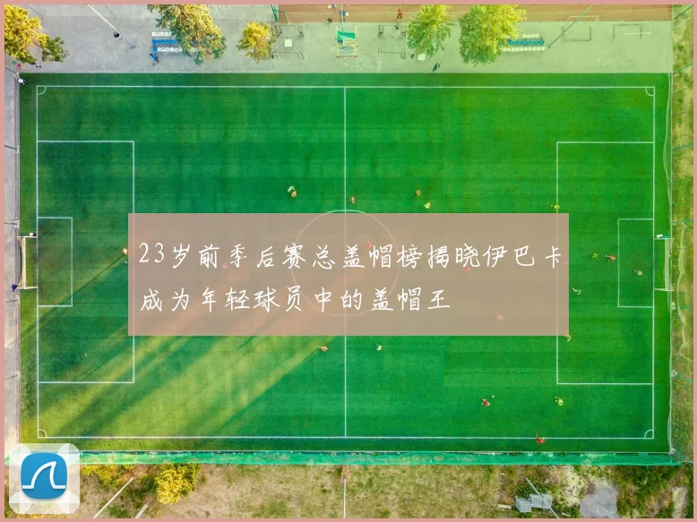 23岁前季后赛总盖帽榜揭晓伊巴卡成为年轻球员中的盖帽王
