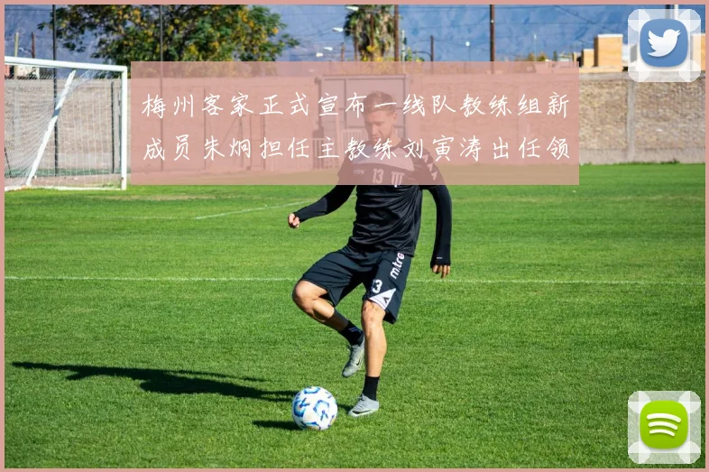 梅州客家正式宣布一线队教练组新成员朱炯担任主教练刘寅涛出任领队