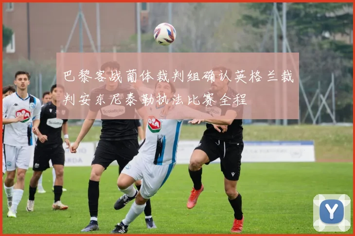 巴黎客战葡体裁判组确认英格兰裁判安东尼泰勒执法比赛全程