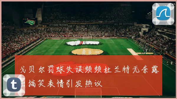 戈贝尔罚球失误频频杜兰特无奈露出搞笑表情引发热议