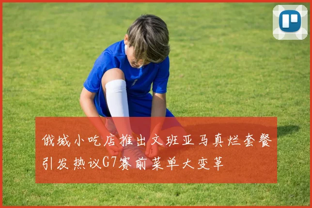 俄城小吃店推出文班亚马真烂套餐引发热议G7赛前菜单大变革