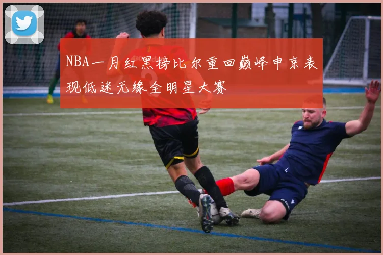 NBA一月红黑榜比尔重回巅峰申京表现低迷无缘全明星大赛