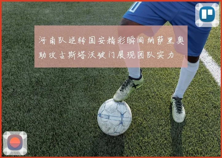 河南队逆转国安精彩瞬间纳萨里奥助攻古斯塔沃破门展现团队实力