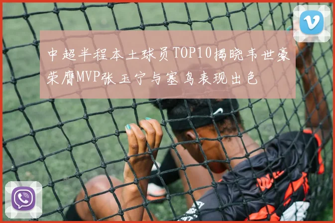 中超半程本土球员TOP10揭晓韦世豪荣膺MVP张玉宁与塞鸟表现出色