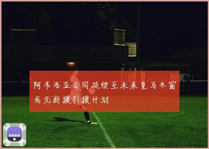 阿韦洛亚合同延续至未来皇马冬窗或无新援引援计划