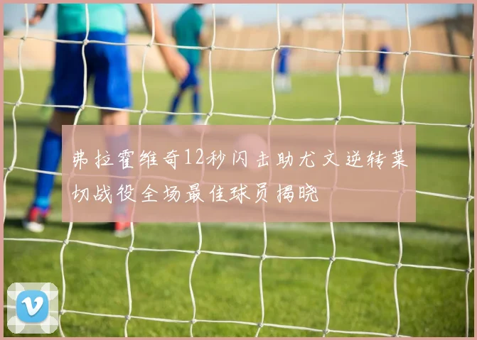 弗拉霍维奇12秒闪击助尤文逆转莱切战役全场最佳球员揭晓