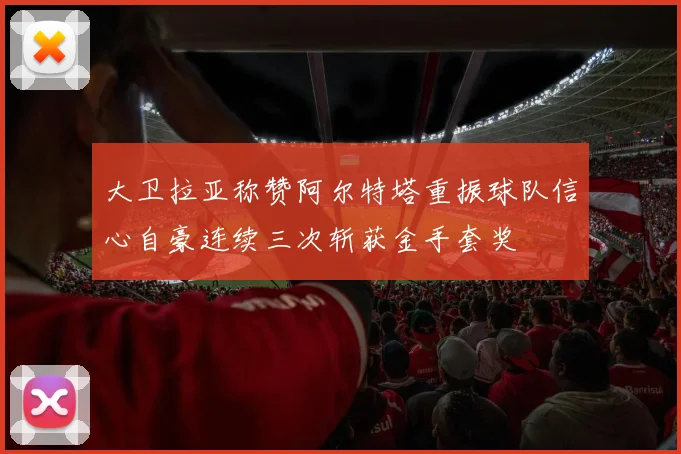 大卫拉亚称赞阿尔特塔重振球队信心自豪连续三次斩获金手套奖