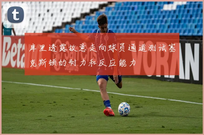 库里透露故意走向球员通道测试塞克斯顿的耐力和反应能力