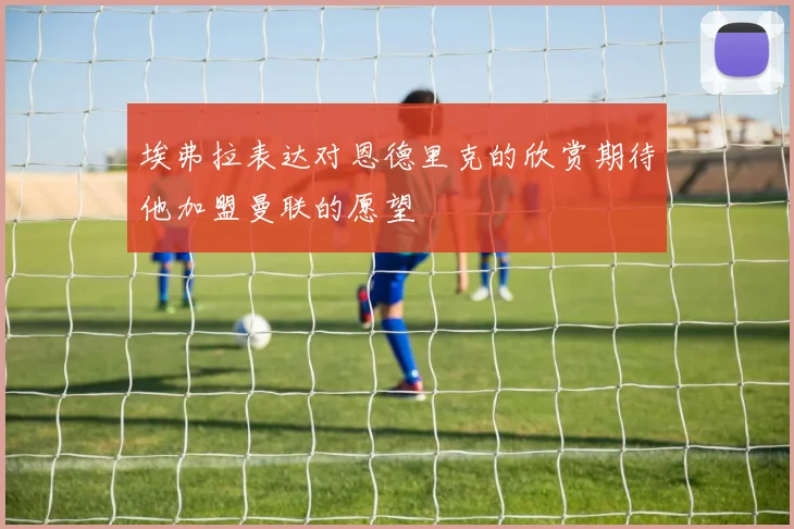 埃弗拉表达对恩德里克的欣赏期待他加盟曼联的愿望