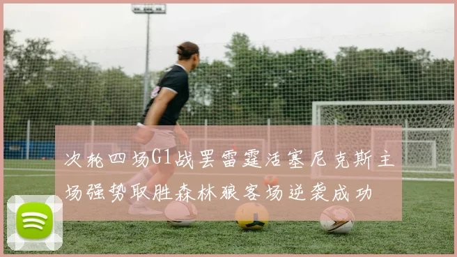 次轮四场G1战罢雷霆活塞尼克斯主场强势取胜森林狼客场逆袭成功