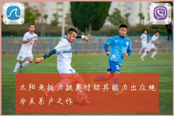 太阳老板力挺奥特称其能力出众绝非关系户之作