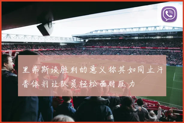 里弗斯谈胜利的意义称其如同止汗香体剂让队员轻松面对压力