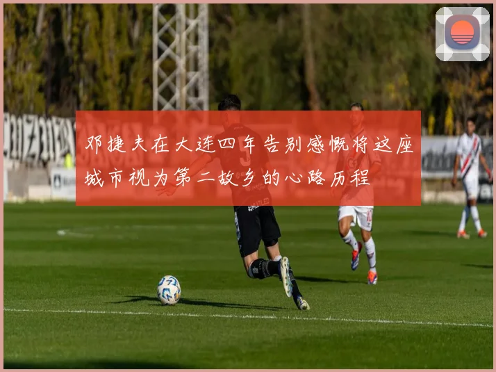 邓捷夫在大连四年告别感慨将这座城市视为第二故乡的心路历程