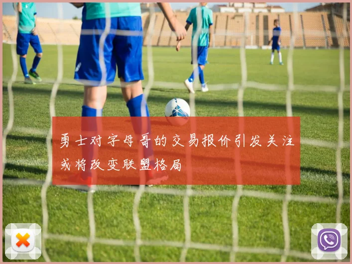 勇士对字母哥的交易报价引发关注或将改变联盟格局